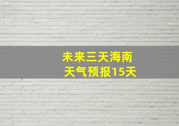 未来三天海南天气预报15天