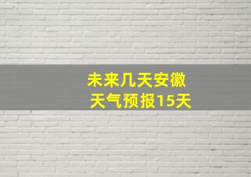 未来几天安徽天气预报15天