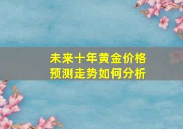 未来十年黄金价格预测走势如何分析