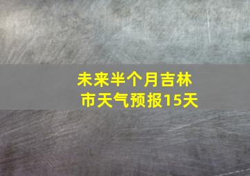 未来半个月吉林市天气预报15天