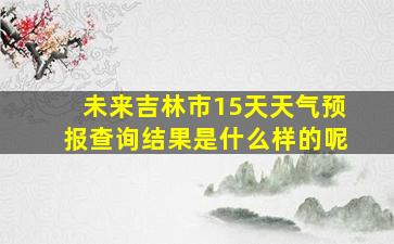 未来吉林市15天天气预报查询结果是什么样的呢