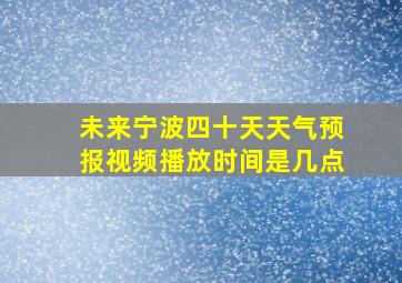 未来宁波四十天天气预报视频播放时间是几点