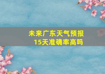 未来广东天气预报15天准确率高吗