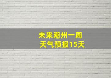 未来潮州一周天气预报15天