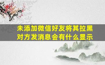 未添加微信好友将其拉黑对方发消息会有什么显示