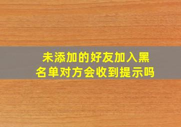 未添加的好友加入黑名单对方会收到提示吗