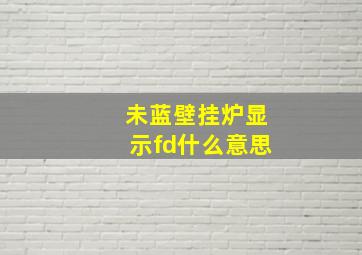 未蓝壁挂炉显示fd什么意思