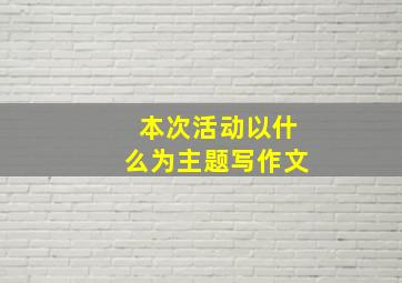 本次活动以什么为主题写作文