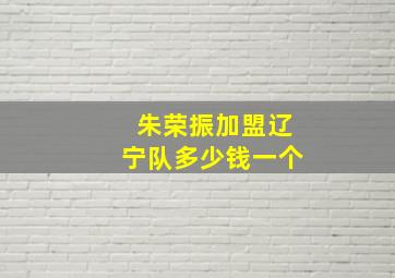 朱荣振加盟辽宁队多少钱一个