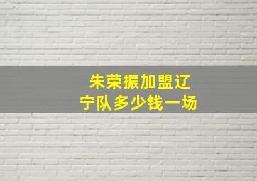 朱荣振加盟辽宁队多少钱一场