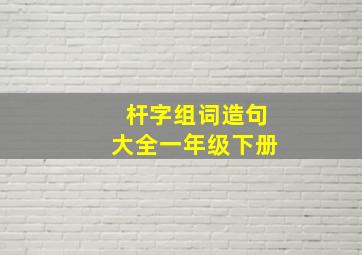 杆字组词造句大全一年级下册