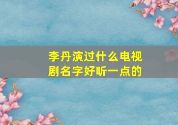 李丹演过什么电视剧名字好听一点的