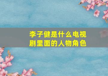 李子健是什么电视剧里面的人物角色