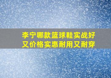 李宁哪款篮球鞋实战好又价格实惠耐用又耐穿