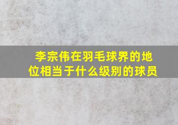 李宗伟在羽毛球界的地位相当于什么级别的球员