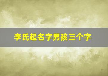 李氏起名字男孩三个字