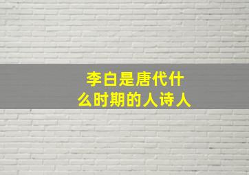 李白是唐代什么时期的人诗人