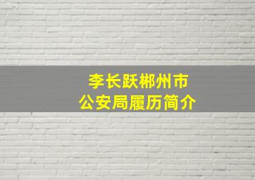 李长跃郴州市公安局履历简介