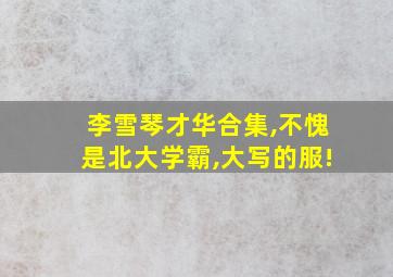 李雪琴才华合集,不愧是北大学霸,大写的服!