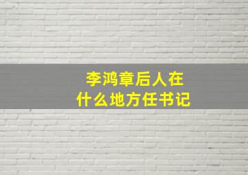 李鸿章后人在什么地方任书记