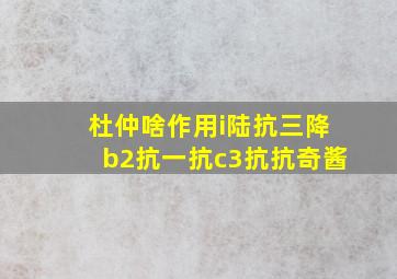 杜仲啥作用i陆抗三降b2抗一抗c3抗抗奇酱