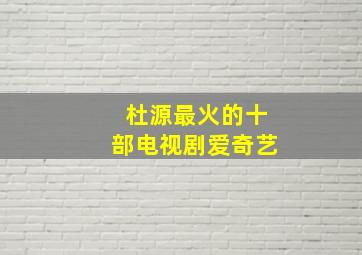 杜源最火的十部电视剧爱奇艺