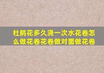 杜鹃花多久浇一次水花卷怎么做花卷花卷做对面做花卷