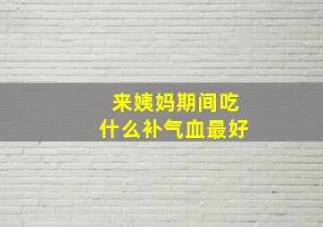 来姨妈期间吃什么补气血最好