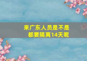 来广东人员是不是都要隔离14天呢