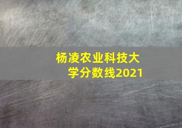 杨凌农业科技大学分数线2021