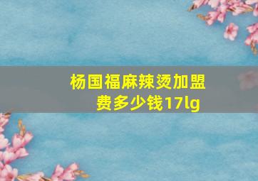 杨国福麻辣烫加盟费多少钱17lg