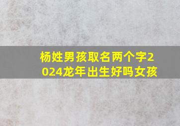 杨姓男孩取名两个字2024龙年出生好吗女孩