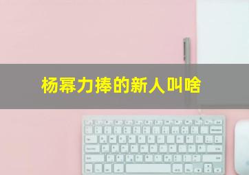 杨幂力捧的新人叫啥