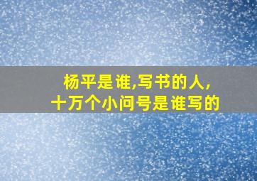 杨平是谁,写书的人,十万个小问号是谁写的