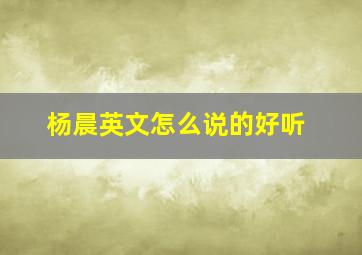 杨晨英文怎么说的好听