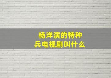 杨洋演的特种兵电视剧叫什么