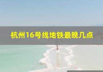 杭州16号线地铁最晚几点