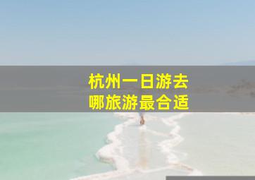 杭州一日游去哪旅游最合适