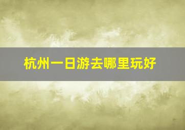 杭州一日游去哪里玩好