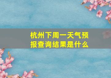 杭州下周一天气预报查询结果是什么