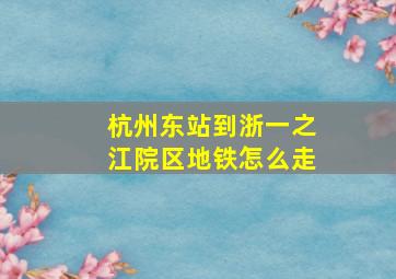 杭州东站到浙一之江院区地铁怎么走