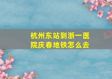 杭州东站到浙一医院庆春地铁怎么去