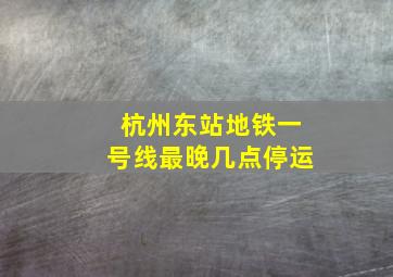 杭州东站地铁一号线最晚几点停运