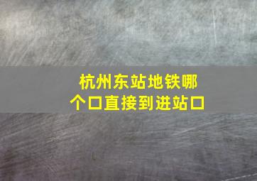 杭州东站地铁哪个口直接到进站口