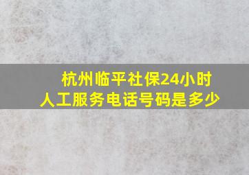 杭州临平社保24小时人工服务电话号码是多少