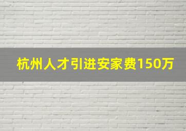 杭州人才引进安家费150万