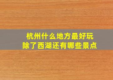 杭州什么地方最好玩除了西湖还有哪些景点