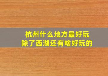 杭州什么地方最好玩除了西湖还有啥好玩的