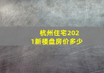 杭州住宅2021新楼盘房价多少