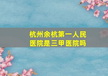 杭州余杭第一人民医院是三甲医院吗